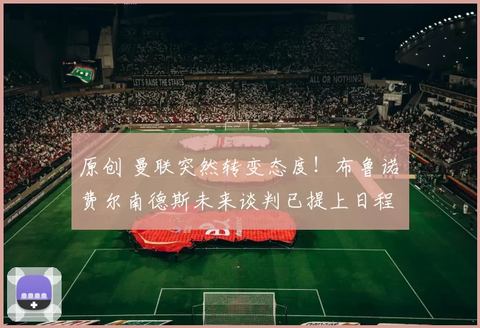 原创 曼联突然转变态度！布鲁诺・费尔南德斯未来谈判已提上日程