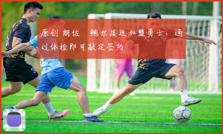 原创 朗佐・鲍尔接近加盟勇士，通过体检即可敲定签约