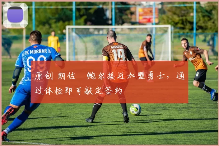 原创 朗佐・鲍尔接近加盟勇士，通过体检即可敲定签约