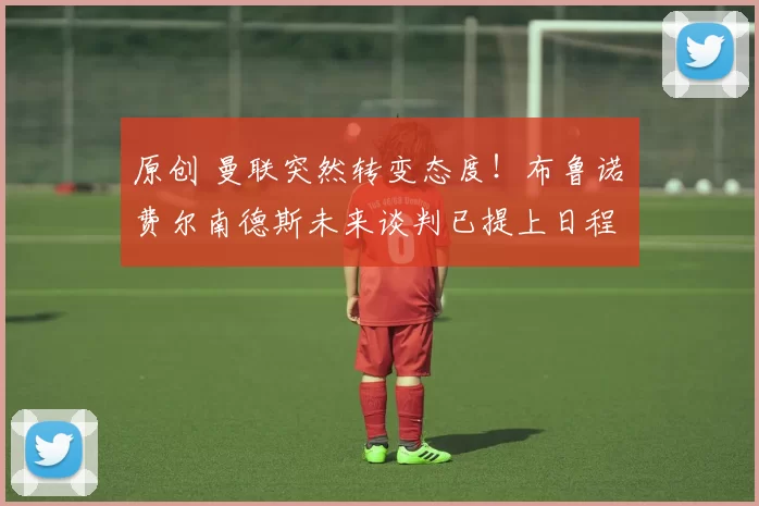 原创 曼联突然转变态度！布鲁诺・费尔南德斯未来谈判已提上日程