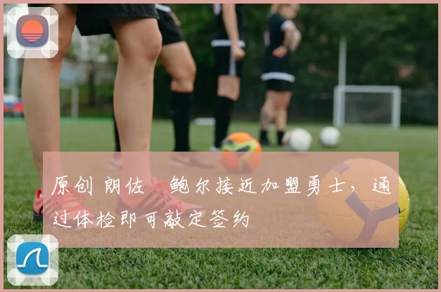 原创 朗佐・鲍尔接近加盟勇士，通过体检即可敲定签约