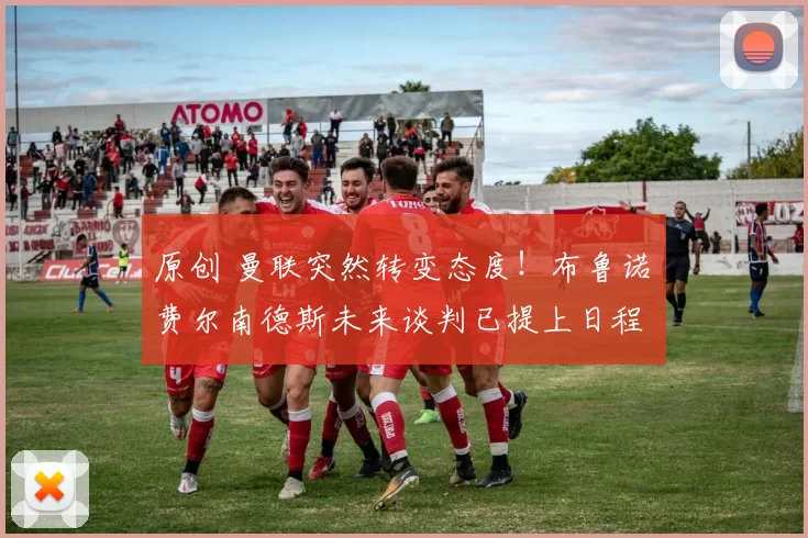 原创 曼联突然转变态度！布鲁诺・费尔南德斯未来谈判已提上日程