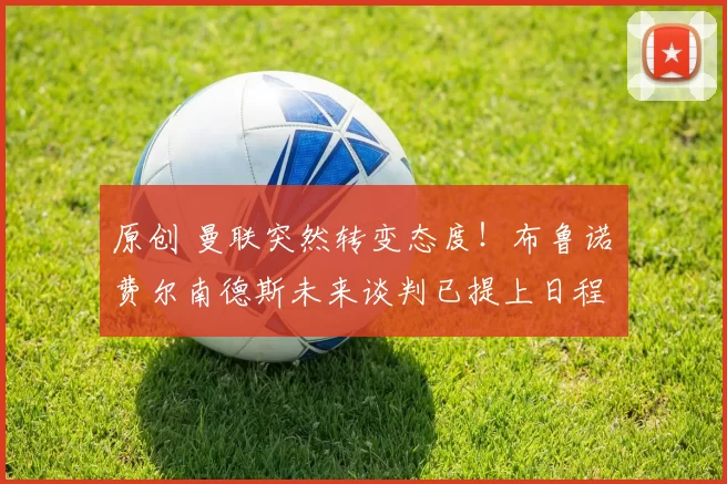 原创 曼联突然转变态度！布鲁诺・费尔南德斯未来谈判已提上日程