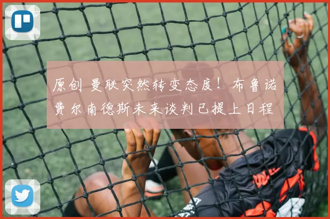 原创 曼联突然转变态度！布鲁诺・费尔南德斯未来谈判已提上日程