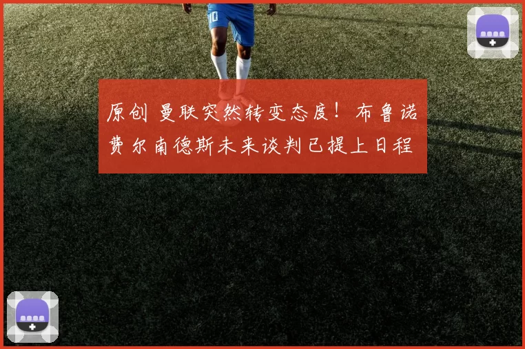 原创 曼联突然转变态度！布鲁诺・费尔南德斯未来谈判已提上日程