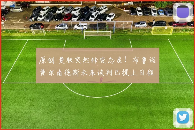 原创 曼联突然转变态度！布鲁诺・费尔南德斯未来谈判已提上日程