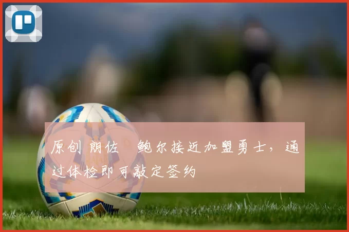 原创 朗佐・鲍尔接近加盟勇士，通过体检即可敲定签约