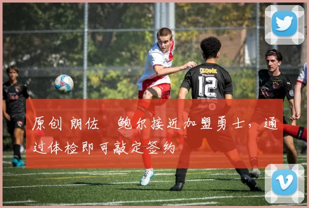 原创 朗佐・鲍尔接近加盟勇士，通过体检即可敲定签约
