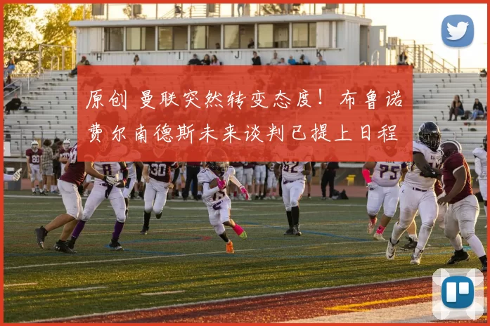 原创 曼联突然转变态度！布鲁诺・费尔南德斯未来谈判已提上日程