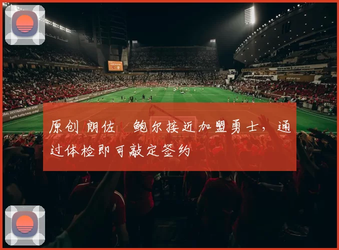 原创 朗佐・鲍尔接近加盟勇士，通过体检即可敲定签约