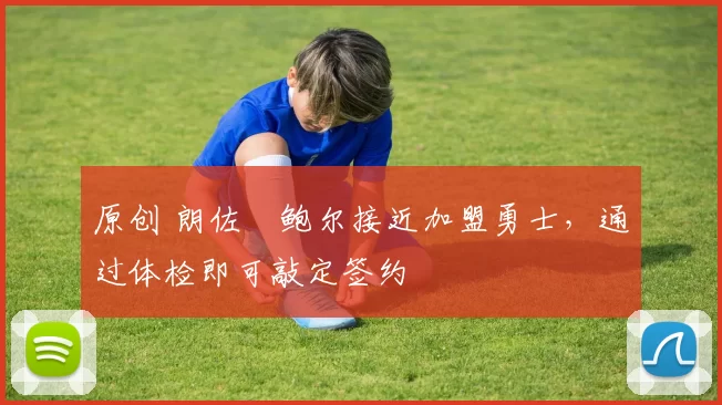 原创 朗佐・鲍尔接近加盟勇士，通过体检即可敲定签约