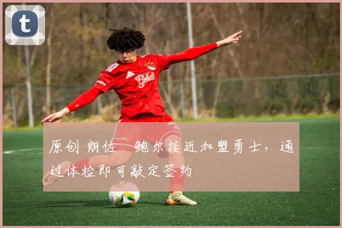 原创 朗佐・鲍尔接近加盟勇士，通过体检即可敲定签约