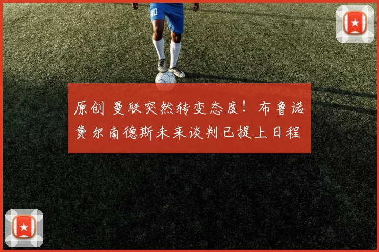 原创 曼联突然转变态度!布鲁诺・费尔南德斯未来谈判已提上日程