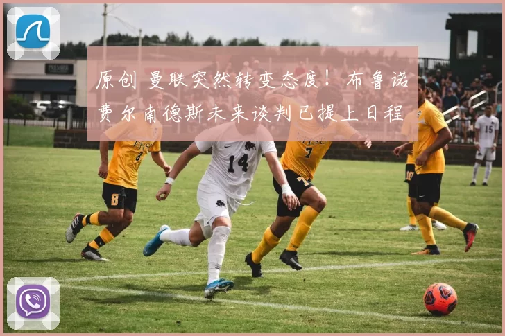 原创 曼联突然转变态度！布鲁诺・费尔南德斯未来谈判已提上日程