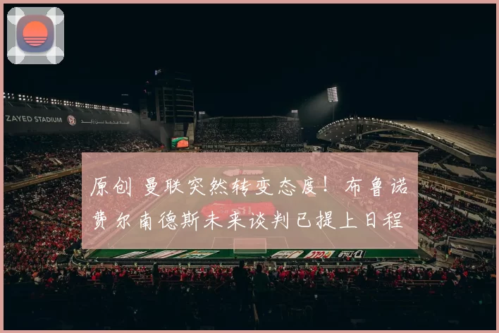 原创 曼联突然转变态度！布鲁诺・费尔南德斯未来谈判已提上日程