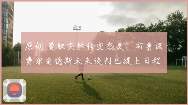 原创 曼联突然转变态度！布鲁诺・费尔南德斯未来谈判已提上日程