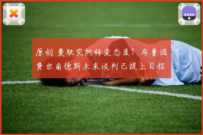 原创 曼联突然转变态度！布鲁诺・费尔南德斯未来谈判已提上日程