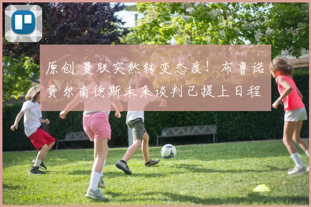 原创 曼联突然转变态度！布鲁诺・费尔南德斯未来谈判已提上日程