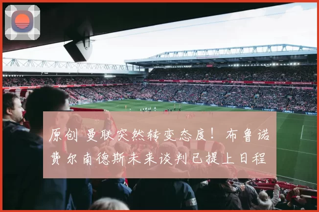 原创 曼联突然转变态度！布鲁诺・费尔南德斯未来谈判已提上日程