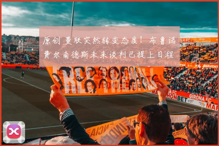 原创 曼联突然转变态度！布鲁诺・费尔南德斯未来谈判已提上日程