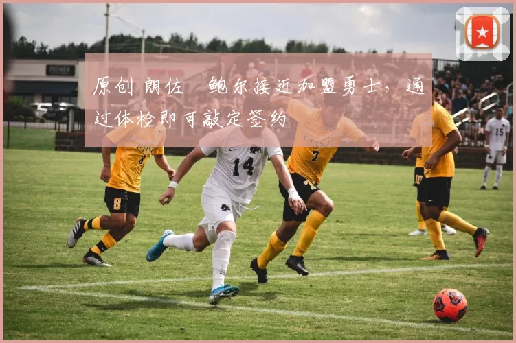 原创 朗佐・鲍尔接近加盟勇士，通过体检即可敲定签约