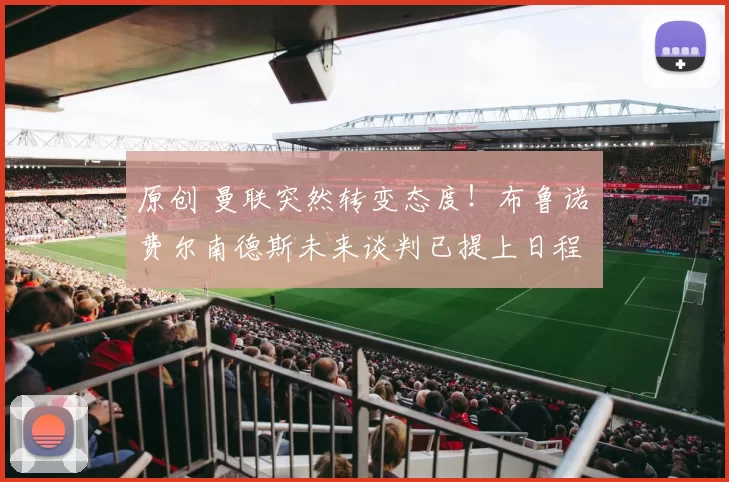 原创 曼联突然转变态度！布鲁诺・费尔南德斯未来谈判已提上日程