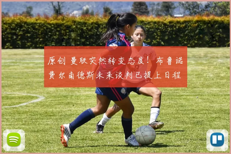 原创 曼联突然转变态度！布鲁诺・费尔南德斯未来谈判已提上日程