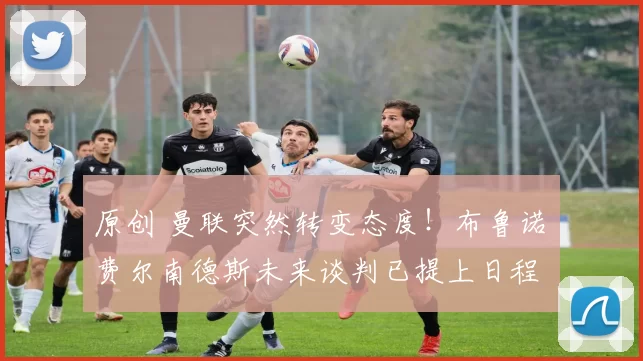 原创 曼联突然转变态度！布鲁诺・费尔南德斯未来谈判已提上日程