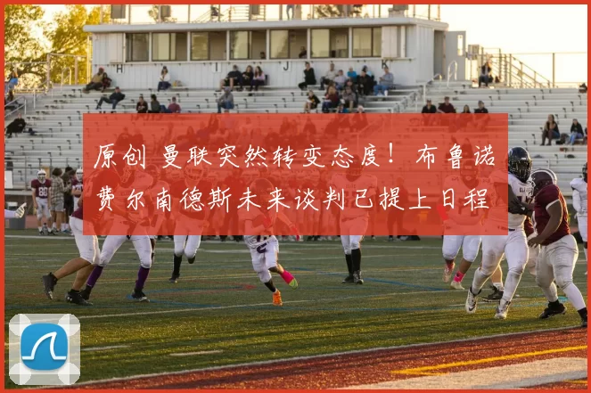 原创 曼联突然转变态度！布鲁诺・费尔南德斯未来谈判已提上日程