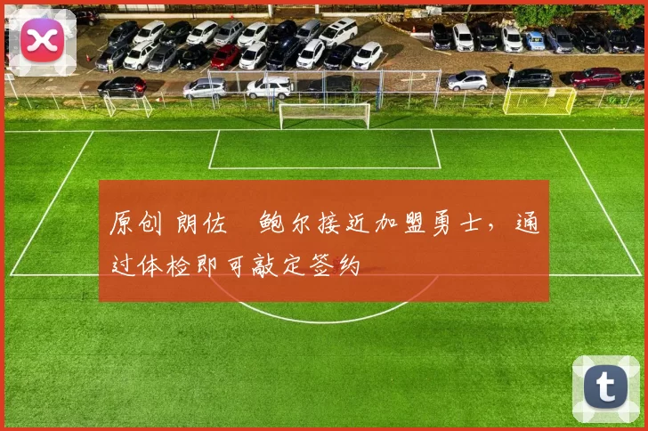 原创 朗佐・鲍尔接近加盟勇士，通过体检即可敲定签约