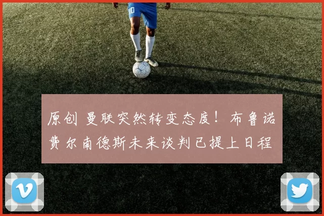 原创 曼联突然转变态度！布鲁诺・费尔南德斯未来谈判已提上日程