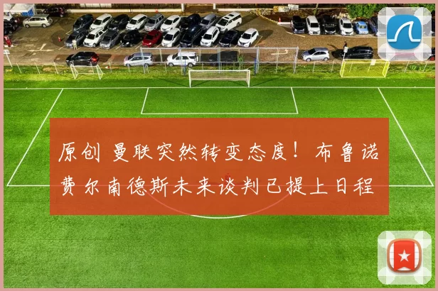 原创 曼联突然转变态度！布鲁诺・费尔南德斯未来谈判已提上日程