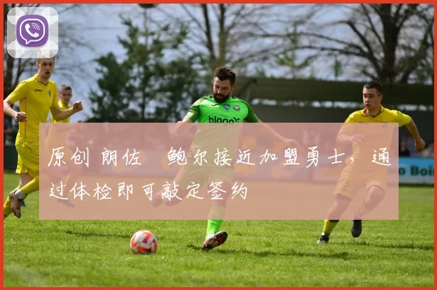 原创 朗佐・鲍尔接近加盟勇士，通过体检即可敲定签约