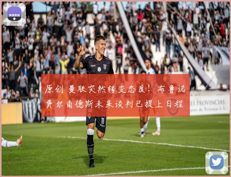 原创 曼联突然转变态度！布鲁诺・费尔南德斯未来谈判已提上日程