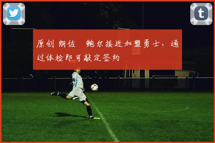 原创 朗佐・鲍尔接近加盟勇士，通过体检即可敲定签约