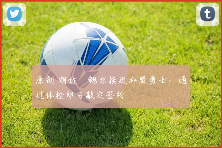 原创 朗佐・鲍尔接近加盟勇士，通过体检即可敲定签约