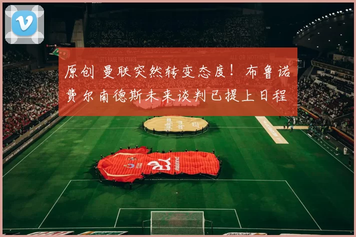 原创 曼联突然转变态度！布鲁诺・费尔南德斯未来谈判已提上日程