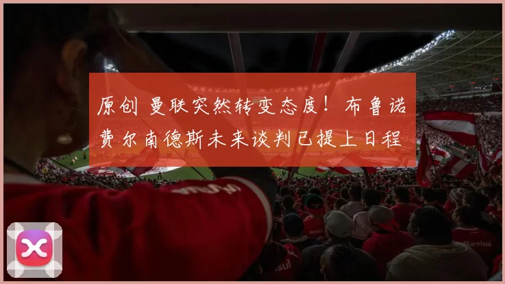 原创 曼联突然转变态度！布鲁诺・费尔南德斯未来谈判已提上日程