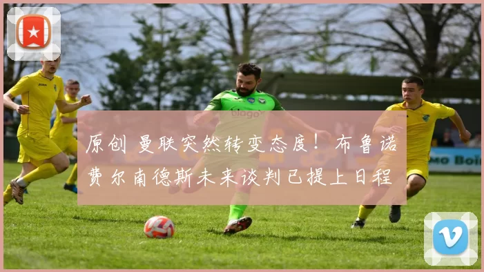 原创 曼联突然转变态度！布鲁诺・费尔南德斯未来谈判已提上日程