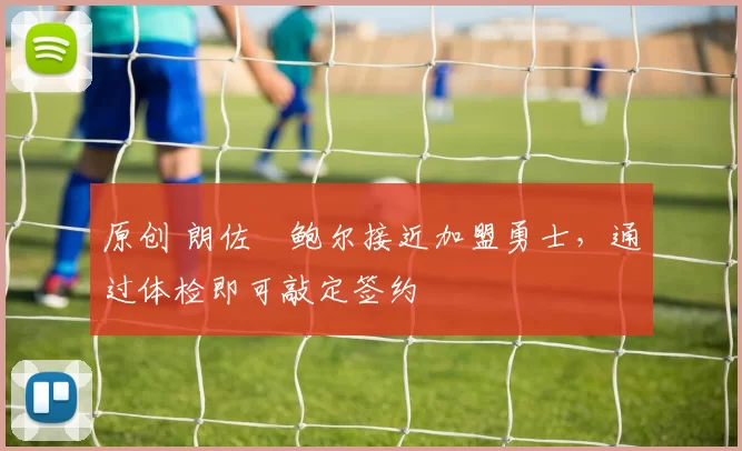 原创 朗佐・鲍尔接近加盟勇士，通过体检即可敲定签约