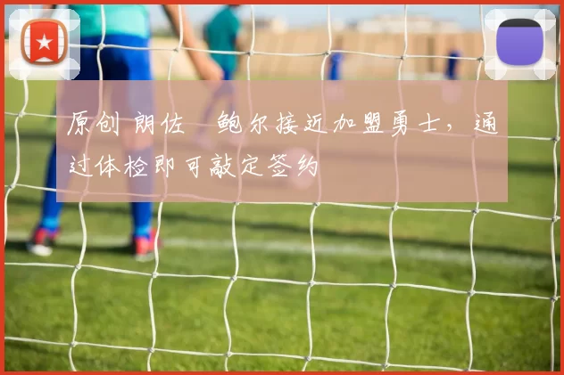 原创 朗佐・鲍尔接近加盟勇士，通过体检即可敲定签约