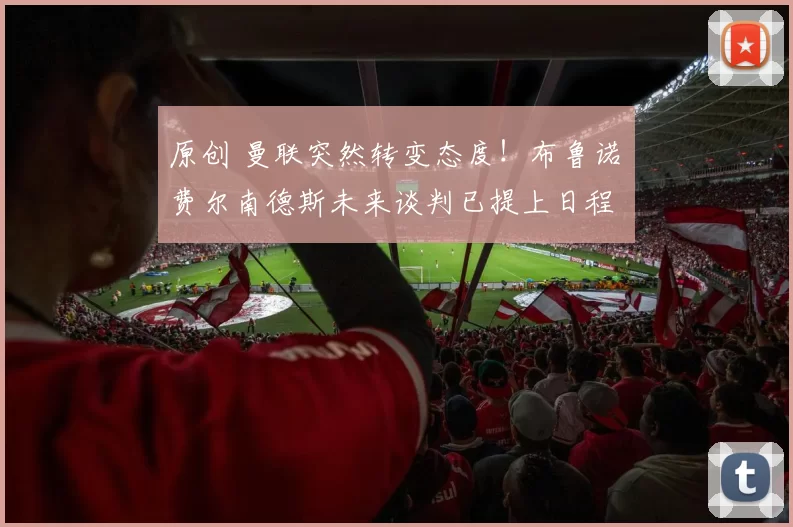 原创 曼联突然转变态度！布鲁诺・费尔南德斯未来谈判已提上日程