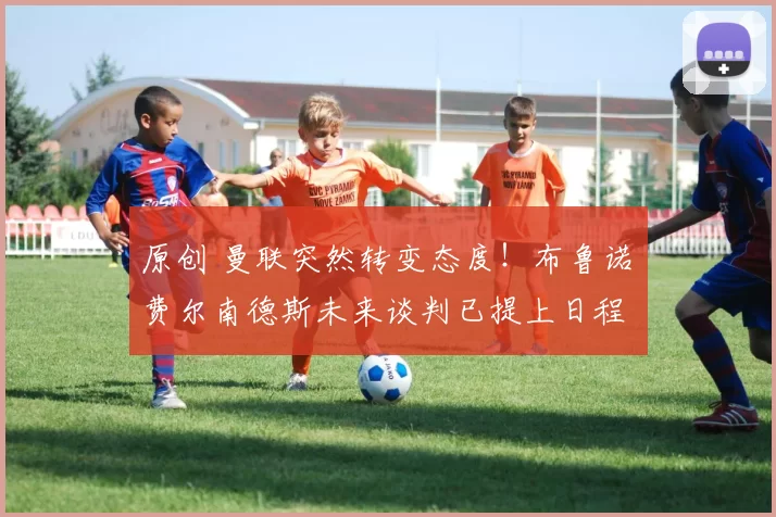 原创 曼联突然转变态度！布鲁诺・费尔南德斯未来谈判已提上日程