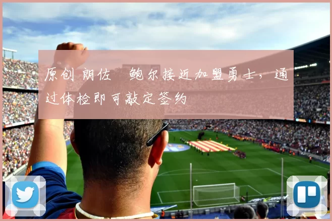 原创 朗佐・鲍尔接近加盟勇士，通过体检即可敲定签约
