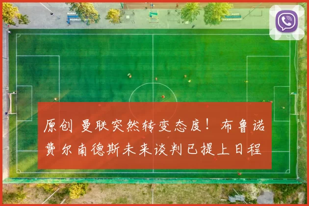 原创 曼联突然转变态度！布鲁诺・费尔南德斯未来谈判已提上日程