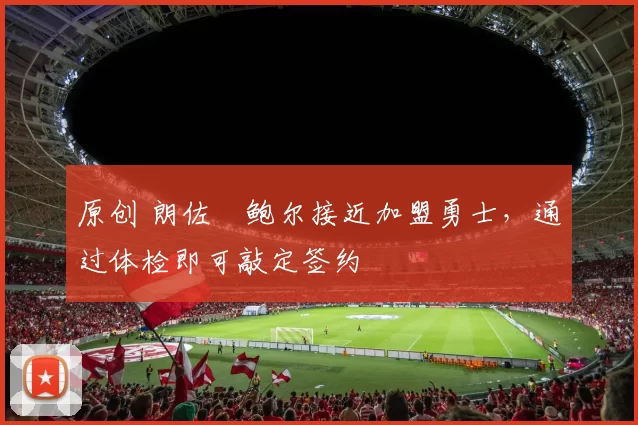 原创 朗佐・鲍尔接近加盟勇士，通过体检即可敲定签约