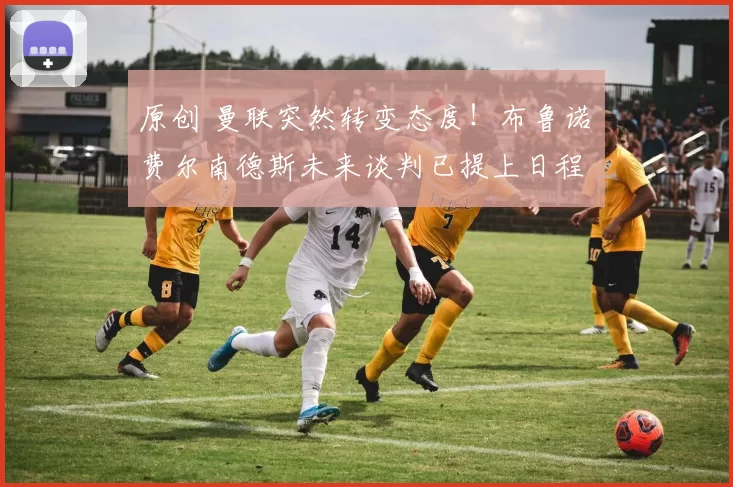 原创 曼联突然转变态度！布鲁诺・费尔南德斯未来谈判已提上日程