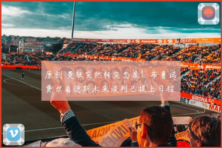 原创 曼联突然转变态度！布鲁诺・费尔南德斯未来谈判已提上日程