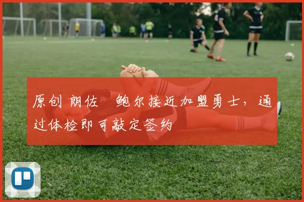 原创 朗佐・鲍尔接近加盟勇士，通过体检即可敲定签约