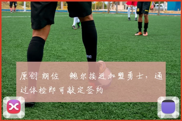 原创 朗佐・鲍尔接近加盟勇士，通过体检即可敲定签约